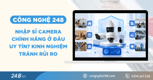 Nhập sỉ camera chính hãng ở đâu uy tín? Kinh nghiệm tránh rủi ro